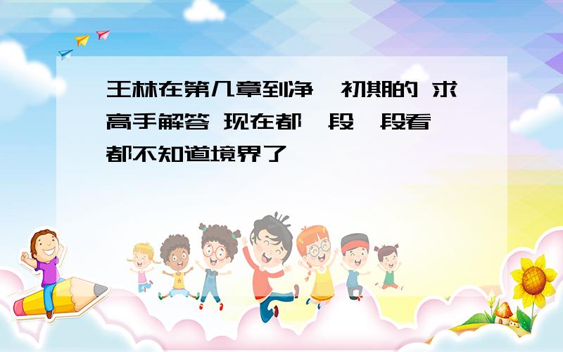 王林在第几章到净涅初期的 求高手解答 现在都一段一段看 都不知道境界了