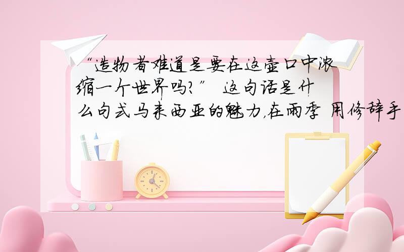 “造物者难道是要在这壶口中浓缩一个世界吗?” 这句话是什么句式马来西亚的魅力，在雨季 用修辞手法了吗