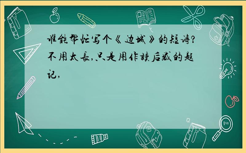 谁能帮忙写个《边城》的短诗?不用太长,只是用作读后感的题记,