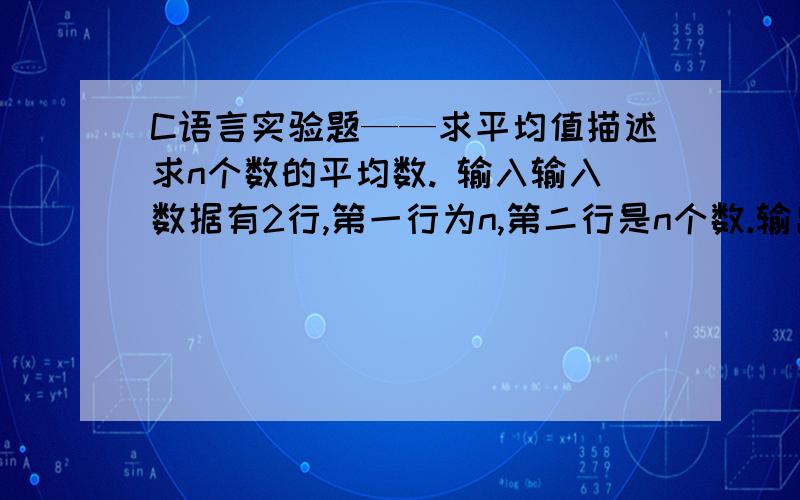 C语言实验题——求平均值描述求n个数的平均数. 输入输入数据有2行,第一行为n,第二行是n个数.输出输出n个数中的平均数,结果保留小数点2位.样例输入5-1 2.1 3 4 -5.8样例输出0.46