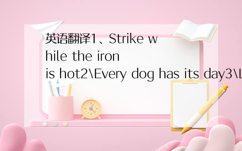 英语翻译1、Strike while the iron is hot2\Every dog has its day3\Like father,like son4\Walls have ears5\Faith will move mountains