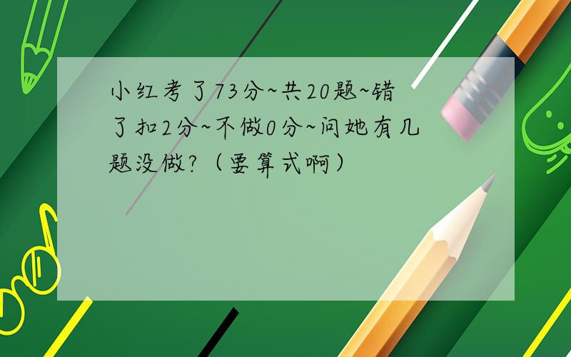 小红考了73分~共20题~错了扣2分~不做0分~问她有几题没做?（要算式啊）