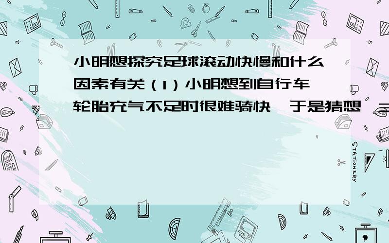 小明想探究足球滚动快慢和什么因素有关（1）小明想到自行车轮胎充气不足时很难骑快,于是猜想　37.小明想探究足球滚动的快慢和什么因素有关　　（1）小明想到自行车轮胎充气不足时很