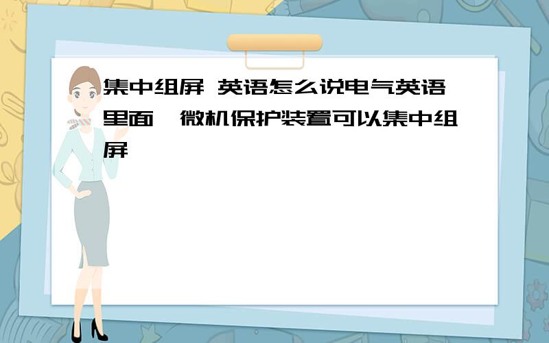 集中组屏 英语怎么说电气英语里面,微机保护装置可以集中组屏