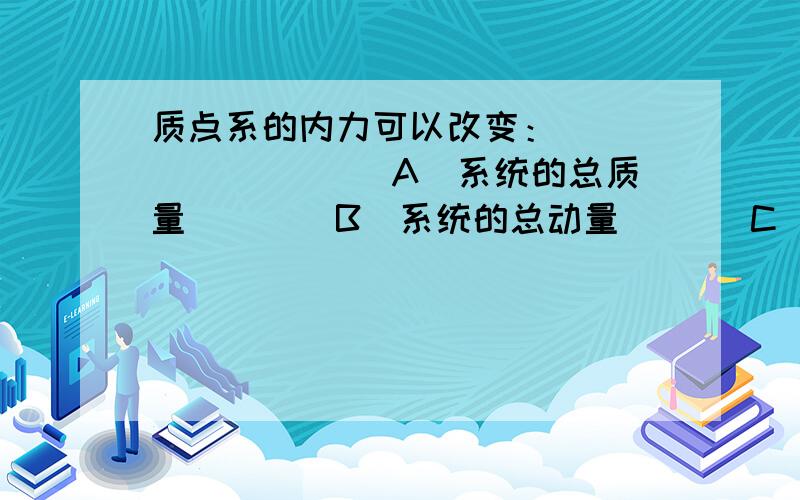 质点系的内力可以改变：［　　　］　　　 （A）系统的总质量．　　（B）系统的总动量．　 （C）系