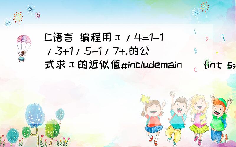 C语言 编程用π/4=1-1/3+1/5-1/7+.的公式求π的近似值#includemain(){int s;float n,t,pi;t=1;pi=0;n=1,0;s=1;while(填空)｛pi=pi+t;n=n+2;s=-s;t=s/n;｝pi=pi*4printf(