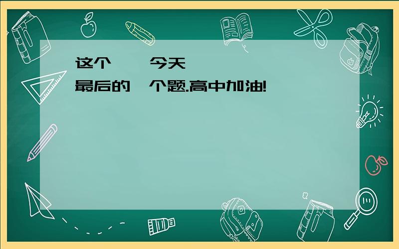 这个 〜 今天最后的一个题.高中加油!