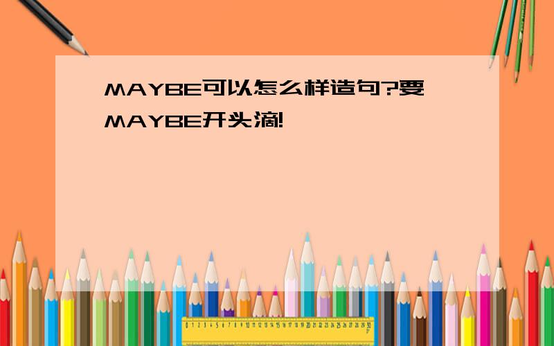 MAYBE可以怎么样造句?要MAYBE开头滴!