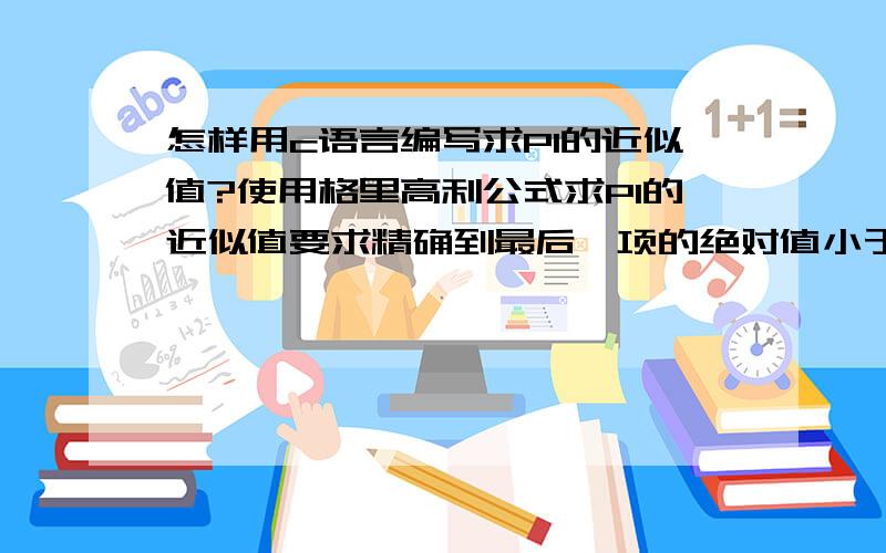 怎样用c语言编写求PI的近似值?使用格里高利公式求PI的近似值要求精确到最后一项的绝对值小于10的负4次方?