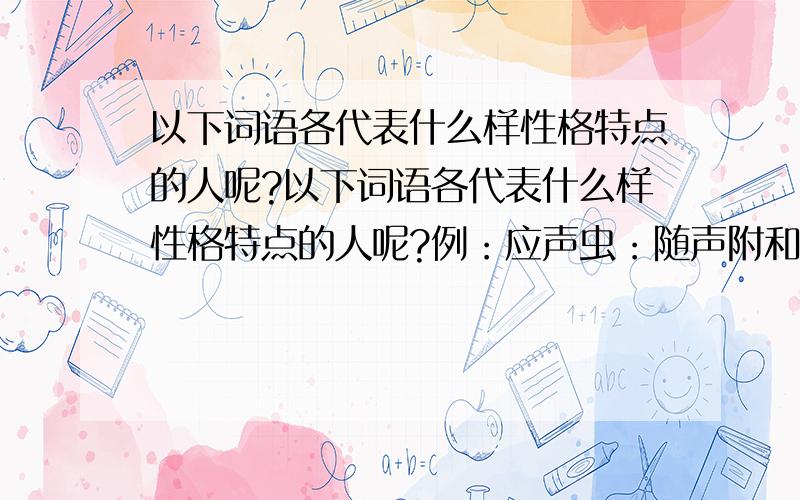 以下词语各代表什么样性格特点的人呢?以下词语各代表什么样性格特点的人呢?例：应声虫：随声附和的人