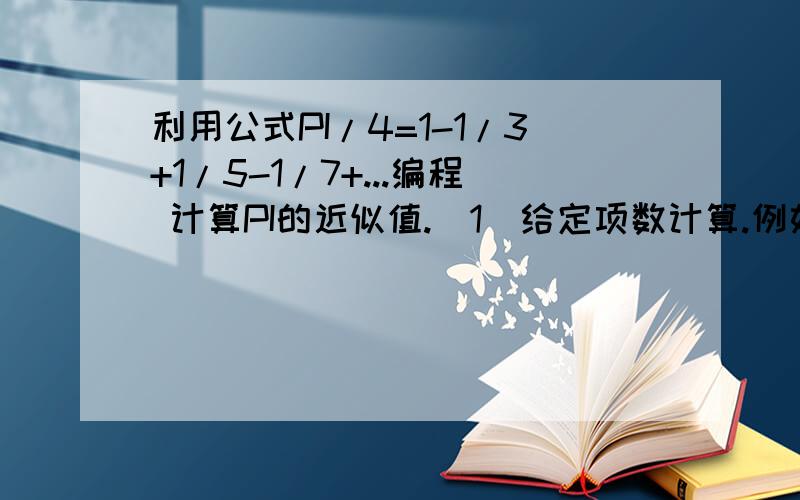 利用公式PI/4=1-1/3+1/5-1/7+...编程 计算PI的近似值.（1）给定项数计算.例如计算到分母为10000的那项