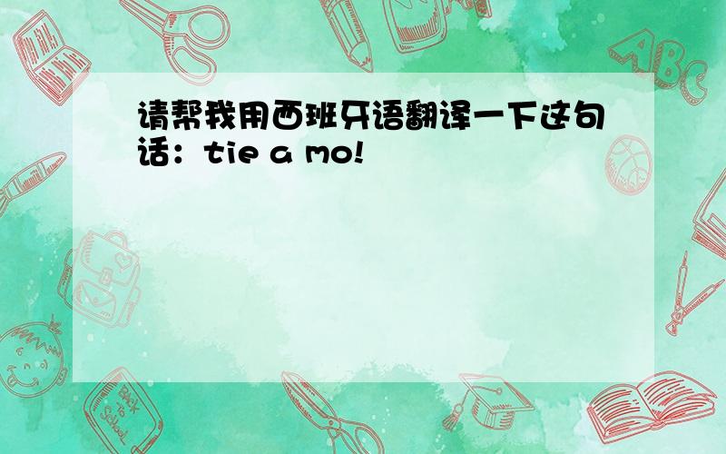 请帮我用西班牙语翻译一下这句话：tie a mo!