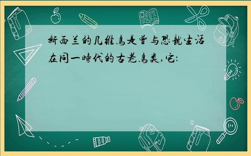 新西兰的几维鸟是曾与恐龙生活在同一时代的古老鸟类,它：