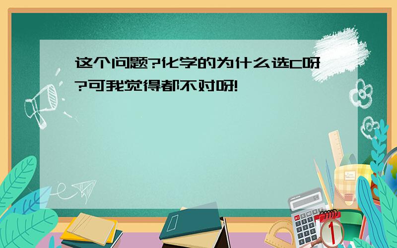 这个问题?化学的为什么选C呀?可我觉得都不对呀!