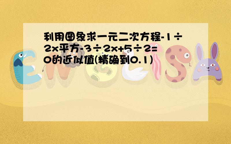 利用图象求一元二次方程-1÷2x平方-3÷2x+5÷2=0的近似值(精确到0.1)