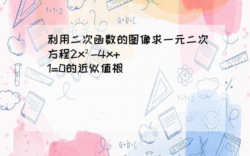 利用二次函数的图像求一元二次方程2x²-4x+1=0的近似值根