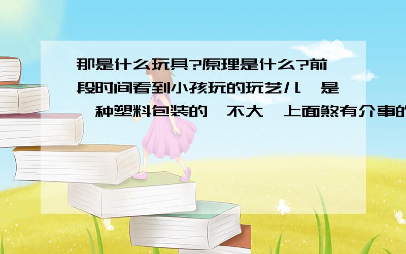 那是什么玩具?原理是什么?前段时间看到小孩玩的玩艺儿,是一种塑料包装的,不大,上面煞有介事的全是英文,我想也就是些三无产品.玩的时候就只接用力击打塑料袋,或者只接用脚跺一下,塑料