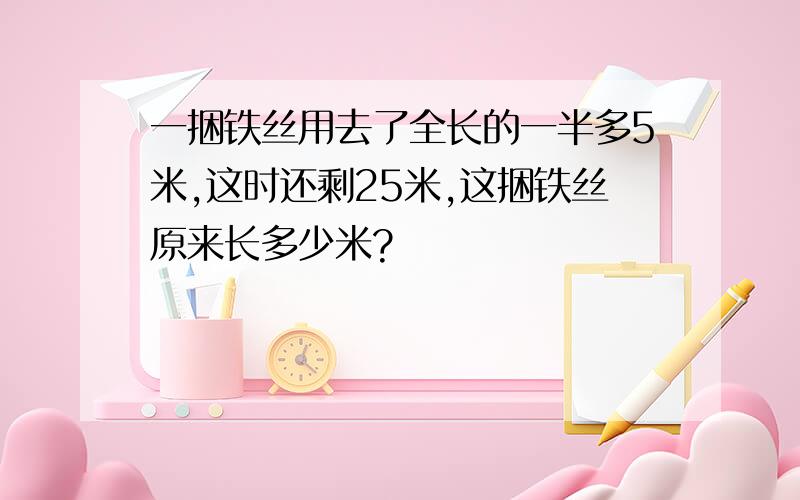 一捆铁丝用去了全长的一半多5米,这时还剩25米,这捆铁丝原来长多少米?