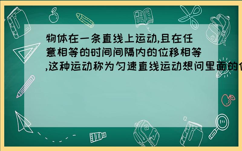 物体在一条直线上运动,且在任意相等的时间间隔内的位移相等,这种运动称为匀速直线运动想问里面的位移相等咋理解,是位移的大小相等,还是位移矢量的相等啊?谢了!