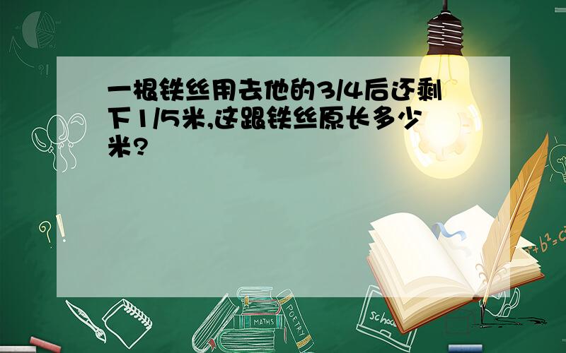 一根铁丝用去他的3/4后还剩下1/5米,这跟铁丝原长多少米?