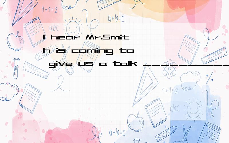 I hear Mr.Smith is coming to give us a talk ____________A:in this afternoonB:on tomorrow morning C:at this eveningD:next Monday morning