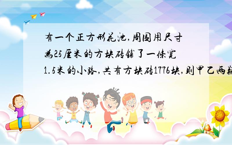 有一个正方形花池,周围用尺寸为25厘米的方块砖铺了一条宽1.5米的小路,共有方块砖1776块,则甲乙两瓶酒精溶液非别重300克和120克,甲中含酒精120克,乙中含酒精90克.问从两瓶酒精重取出多少克