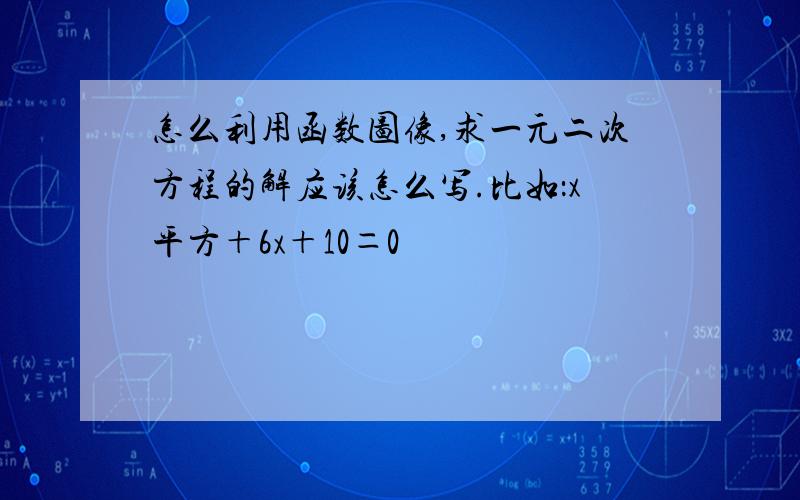 怎么利用函数图像,求一元二次方程的解应该怎么写.比如：x平方＋6x＋10＝0