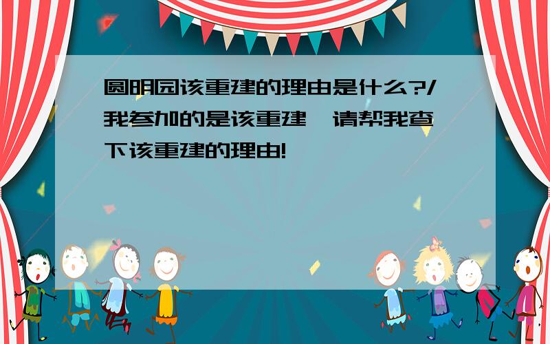 圆明园该重建的理由是什么?/我参加的是该重建,请帮我查一下该重建的理由!