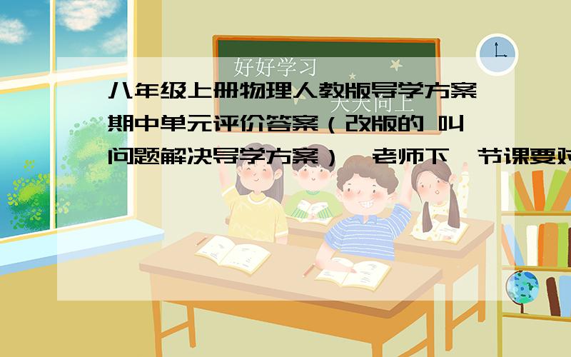 八年级上册物理人教版导学方案期中单元评价答案（改版的 叫问题解决导学方案）,老师下一节课要对 我要用人教版的 山西出版传媒集团 山西教育出版社 出版的