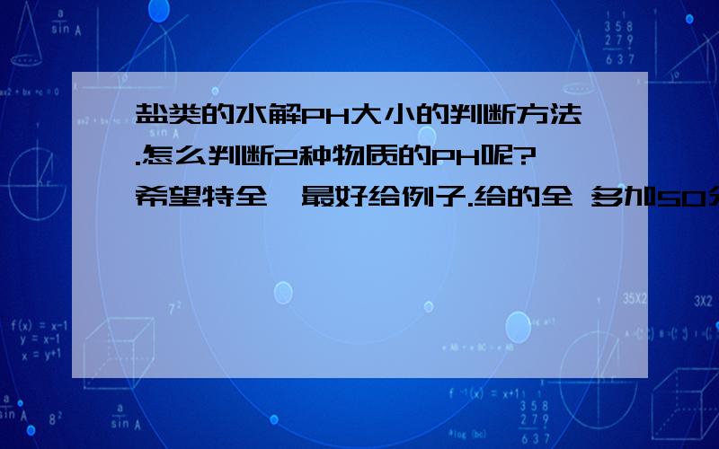 盐类的水解PH大小的判断方法.怎么判断2种物质的PH呢?希望特全,最好给例子.给的全 多加50分,