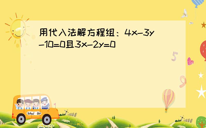 用代入法解方程组：4x-3y-10=0且3x-2y=0