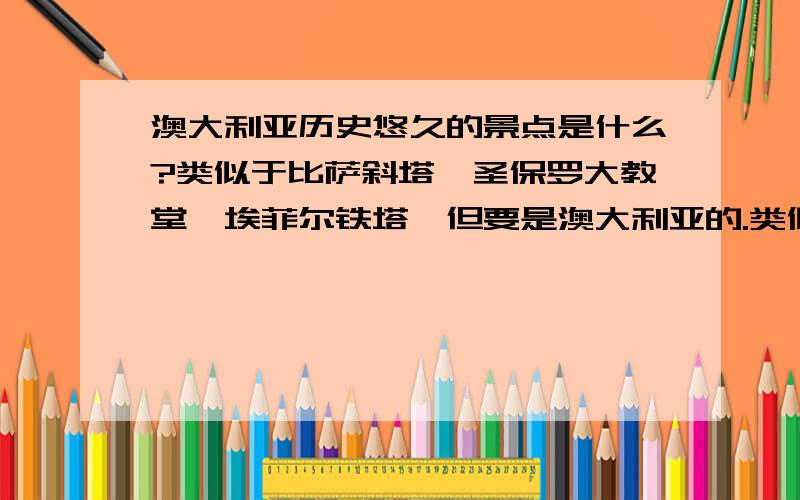 澳大利亚历史悠久的景点是什么?类似于比萨斜塔、圣保罗大教堂、埃菲尔铁塔,但要是澳大利亚的.类似于比萨斜塔、圣保罗大教堂、埃菲尔铁塔,但要是澳大利亚的.注意是——类似于