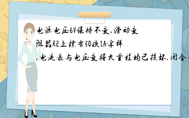 电源电压6V保持不变,滑动变阻器R2上标有50欧1A字样,电流表与电压变得大量程均已损坏.闭合电键后,当电压表V的示数为1.6V时,电流表A的示数为0.2A求:1.电阻R1的阻值2.不移动滑片,通电10秒钟电阻R