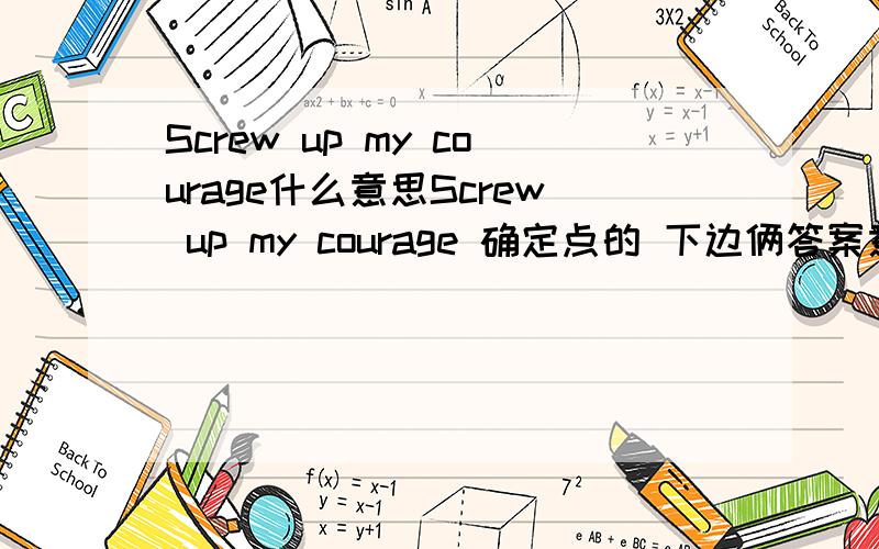 Screw up my courage什么意思Screw up my courage 确定点的 下边俩答案意思相反。汗