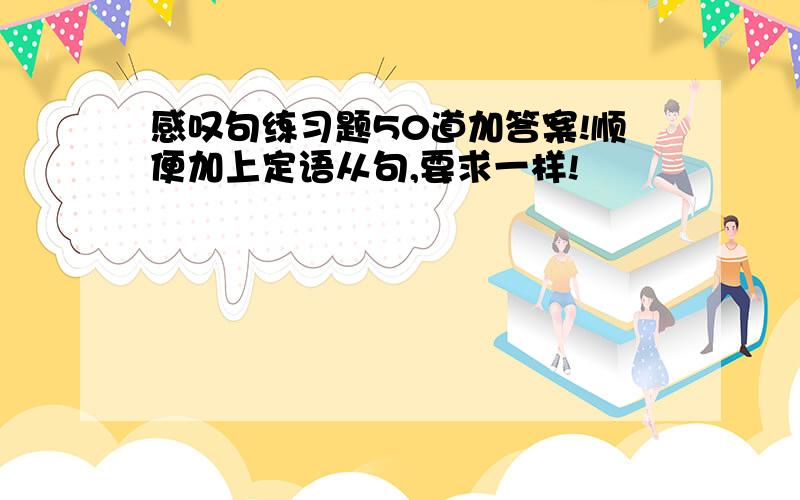 感叹句练习题50道加答案!顺便加上定语从句,要求一样!