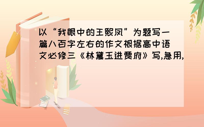 以“我眼中的王熙凤”为题写一篇八百字左右的作文根据高中语文必修三《林黛玉进贾府》写,急用,