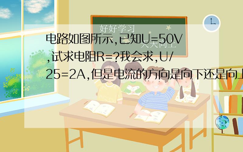 电路如图所示,已知U=50V,试求电阻R=?我会求,U/25=2A,但是电流的方向是向下还是向上?