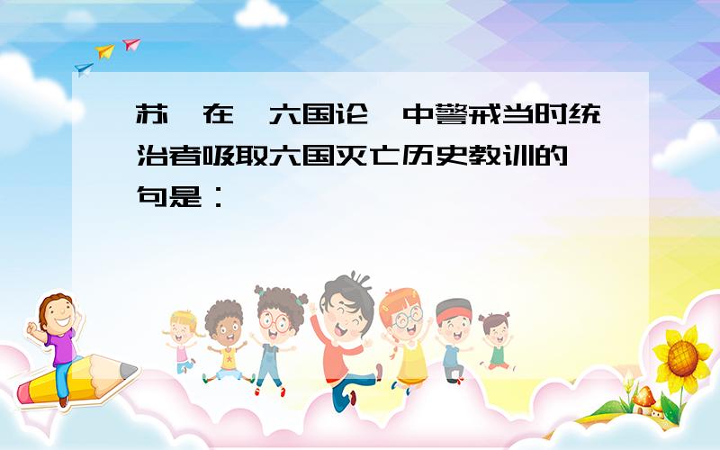 苏洵在《六国论》中警戒当时统治者吸取六国灭亡历史教训的一句是：