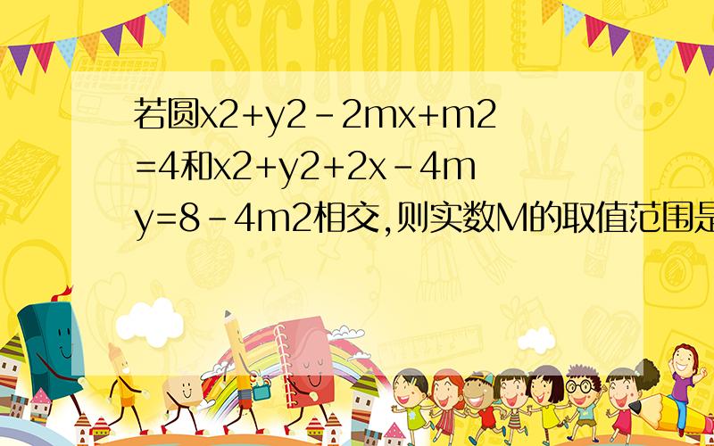 若圆x2+y2-2mx+m2=4和x2+y2+2x-4my=8-4m2相交,则实数M的取值范围是若圆x^2+y^2-2mx+m^2=4和x2+y2+2x-4my=8-4m^2相交,则实数m的取值范围是