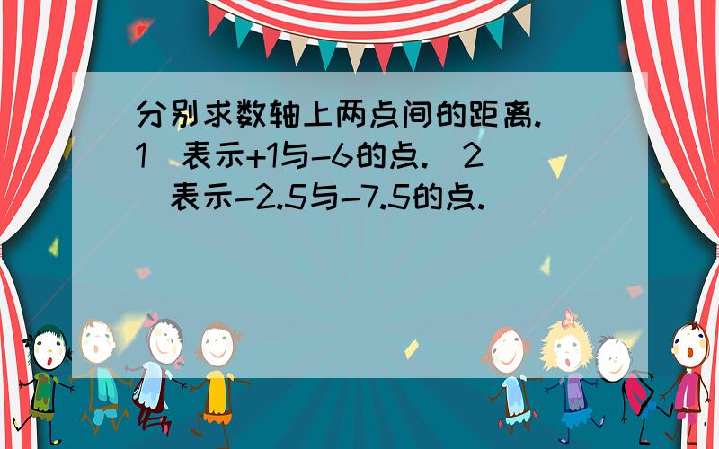 分别求数轴上两点间的距离.（1）表示+1与-6的点.（2）表示-2.5与-7.5的点.