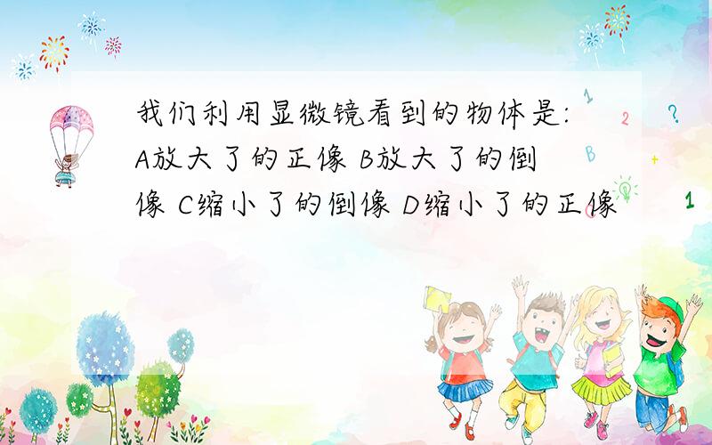 我们利用显微镜看到的物体是:A放大了的正像 B放大了的倒像 C缩小了的倒像 D缩小了的正像