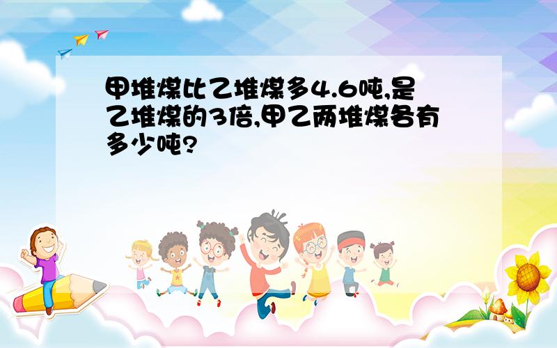 甲堆煤比乙堆煤多4.6吨,是乙堆煤的3倍,甲乙两堆煤各有多少吨?