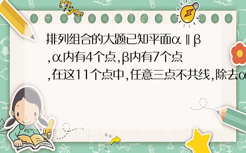 排列组合的大题已知平面α‖β,α内有4个点,β内有7个点,在这11个点中,任意三点不共线,除去α或β内的点共面外,任意四点不共面.1、求这11个点能确定多少个平面?2、以这些点为定点的四面体有