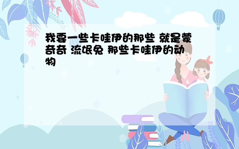 我要一些卡哇伊的那些 就是蒙奇奇 流氓兔 那些卡哇伊的动物