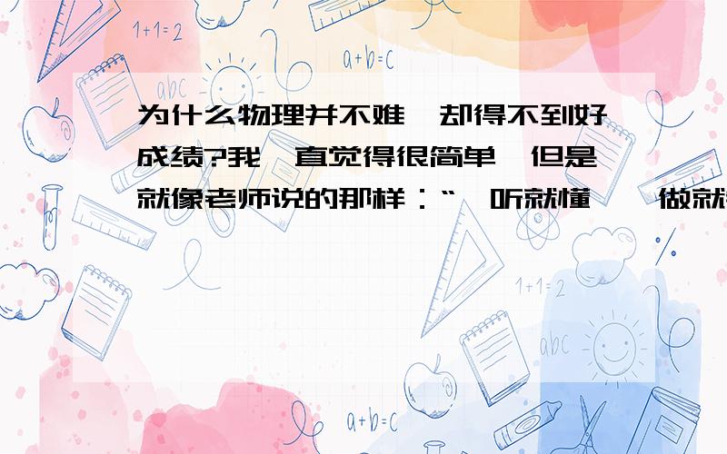 为什么物理并不难,却得不到好成绩?我一直觉得很简单,但是就像老师说的那样：“一听就懂,一做就错”,这是为什么?╭(╯^╰)╮真头痛呀