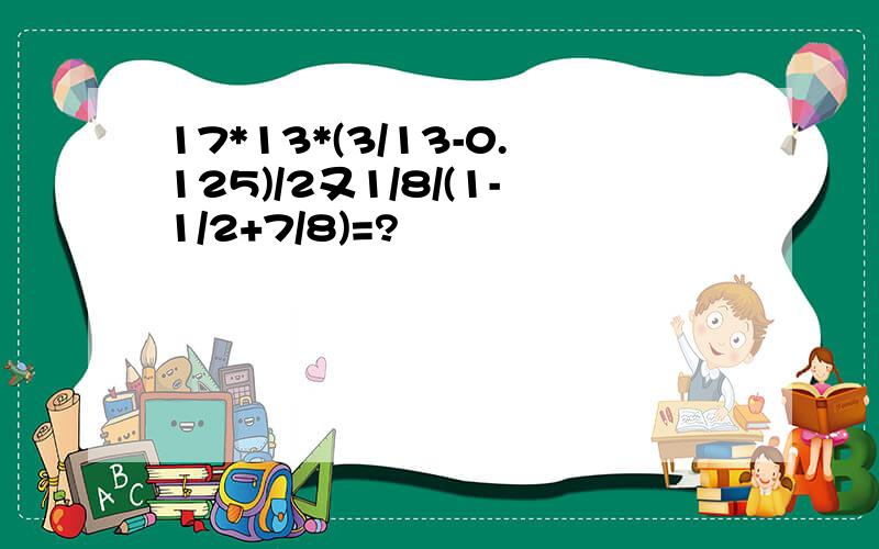 17*13*(3/13-0.125)/2又1/8/(1-1/2+7/8)=?