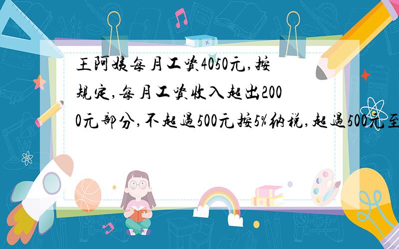 王阿姨每月工资4050元,按规定,每月工资收入超出2000元部分,不超过500元按5%纳税,超过500元至2000元的部分按10%纳税,超过2000元至5000元的部分按15%纳税,王阿姨每月的税后工资多少元