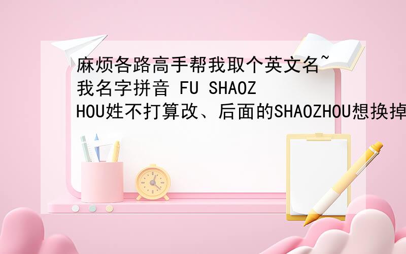 麻烦各路高手帮我取个英文名~我名字拼音 FU SHAOZHOU姓不打算改、后面的SHAOZHOU想换掉、可是不知道换成什么急呢、、