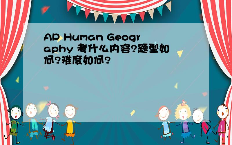 AP Human Geography 考什么内容?题型如何?难度如何?