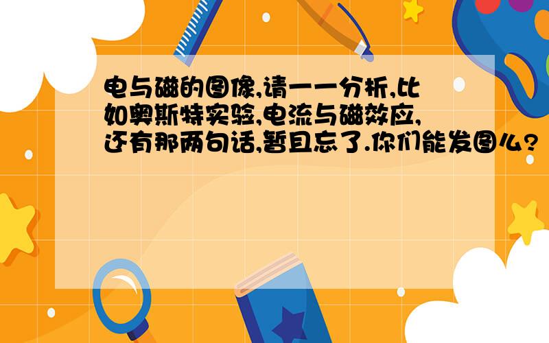 电与磁的图像,请一一分析,比如奥斯特实验,电流与磁效应,还有那两句话,暂且忘了.你们能发图么?